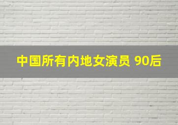 中国所有内地女演员 90后